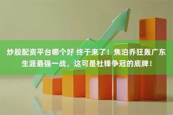 炒股配资平台哪个好 终于来了！焦泊乔狂轰广东生涯最强一战，这可是杜锋争冠的底牌！