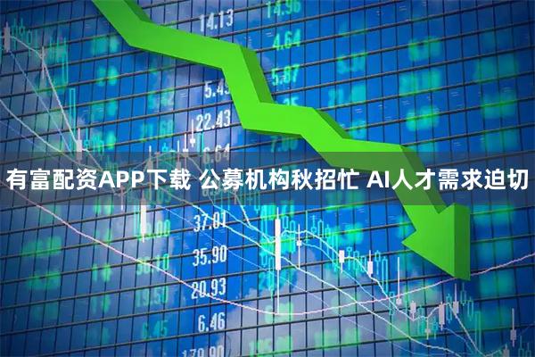 有富配资APP下载 公募机构秋招忙 AI人才需求迫切