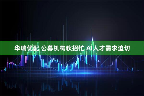 华瑞优配 公募机构秋招忙 AI人才需求迫切