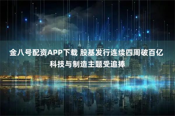 金八号配资APP下载 股基发行连续四周破百亿 科技与制造主题受追捧