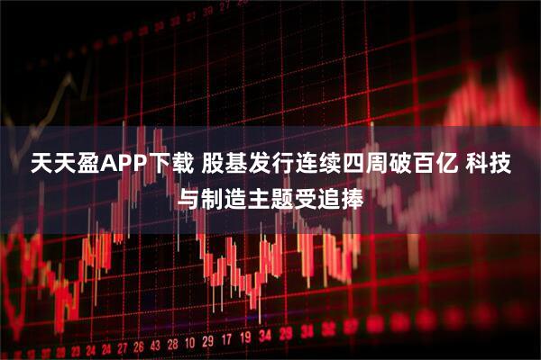 天天盈APP下载 股基发行连续四周破百亿 科技与制造主题受追捧