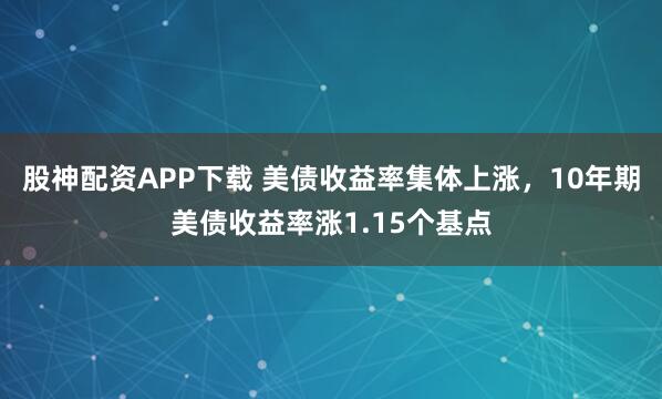股神配资APP下载 美债收益率集体上涨，10年期美债收益率涨1.15个基点