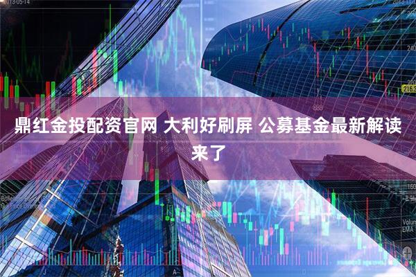 鼎红金投配资官网 大利好刷屏 公募基金最新解读来了