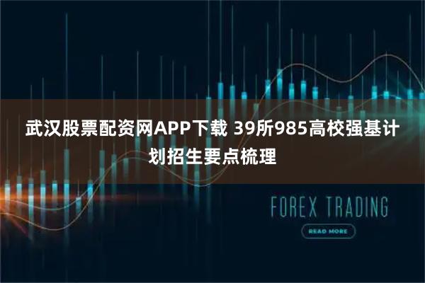 武汉股票配资网APP下载 39所985高校强基计划招生要点梳理