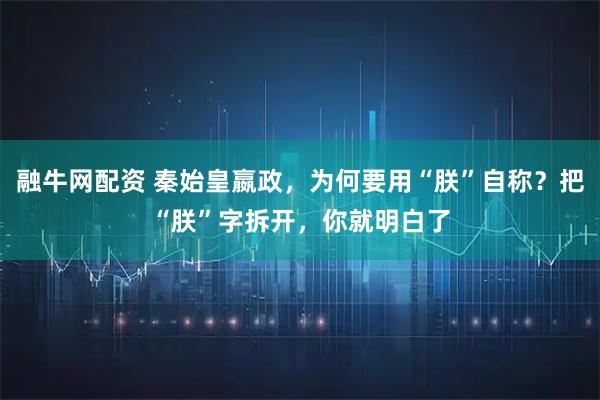 融牛网配资 秦始皇嬴政，为何要用“朕”自称？把“朕”字拆开，你就明白了