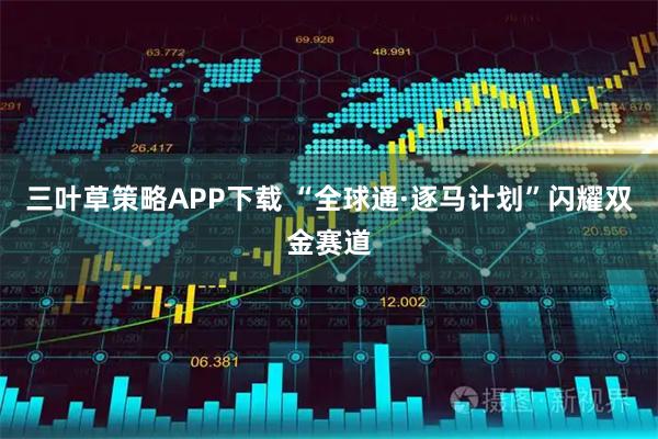 三叶草策略APP下载 “全球通·逐马计划”闪耀双金赛道