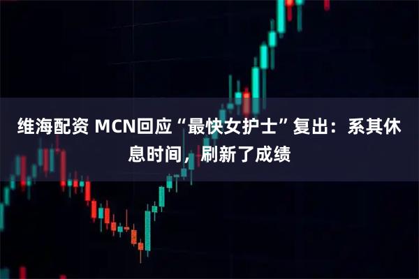 维海配资 MCN回应“最快女护士”复出：系其休息时间，刷新了成绩