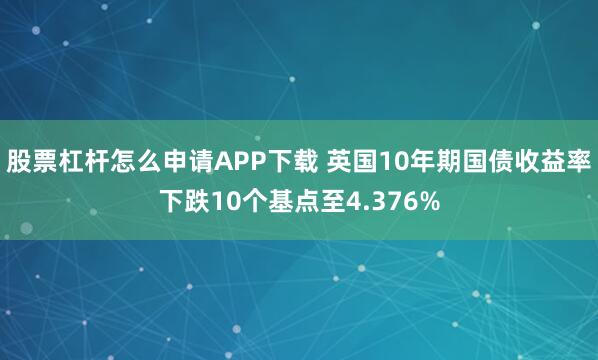 股票杠杆怎么申请APP下载 英国10年期国债收益率下跌10个基点至4.376%