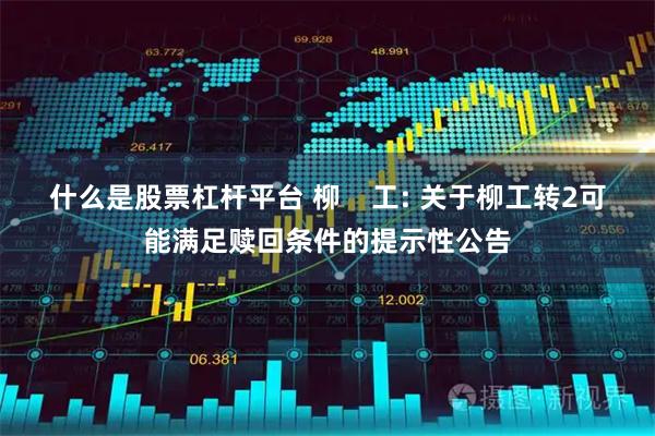 什么是股票杠杆平台 柳    工: 关于柳工转2可能满足赎回条件的提示性公告