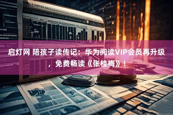 启灯网 陪孩子读传记：华为阅读VIP会员再升级，免费畅读《张桂梅》！
