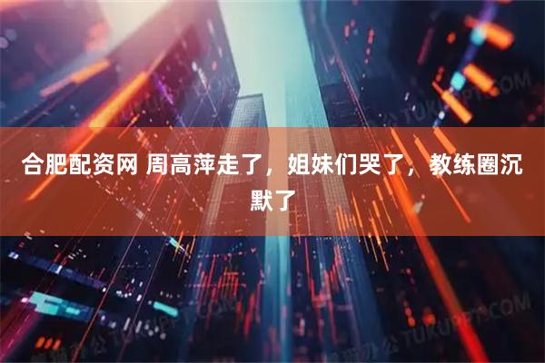 合肥配资网 周高萍走了，姐妹们哭了，教练圈沉默了