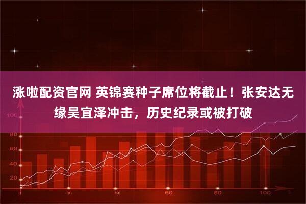 涨啦配资官网 英锦赛种子席位将截止！张安达无缘吴宜泽冲击，历史纪录或被打破