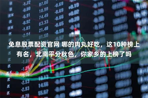 免息股票配资官网 哪的肉丸好吃,这10种榜上有名,北南平分秋色,你家乡的上榜了吗