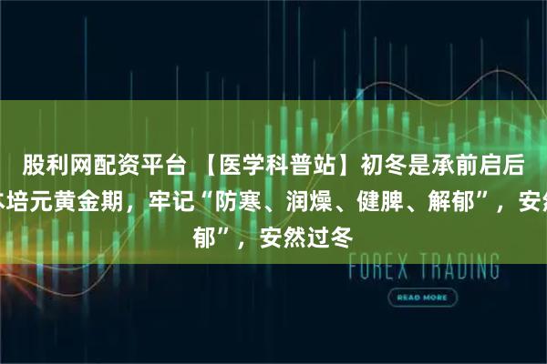 股利网配资平台 【医学科普站】初冬是承前启后、固本培元黄金期，牢记“防寒、润燥、健脾、解郁”，安然过冬