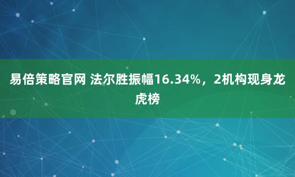 易倍策略官网 法尔胜振幅16.34%，2机构现身龙虎榜