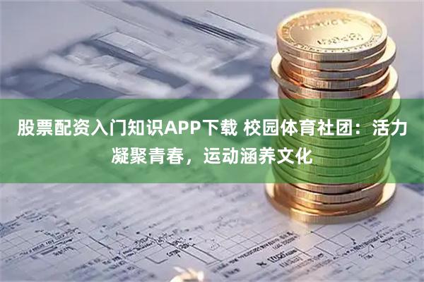 股票配资入门知识APP下载 校园体育社团：活力凝聚青春，运动涵养文化