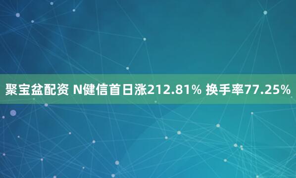 聚宝盆配资 N健信首日涨212.81% 换手率77.25%