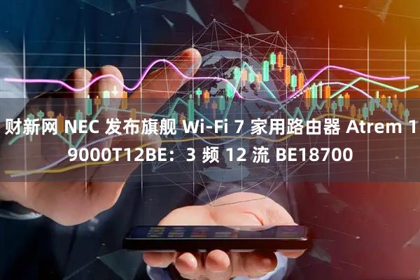 财新网 NEC 发布旗舰 Wi-Fi 7 家用路由器 Atrem 19000T12BE：3 频 12 流 BE18700