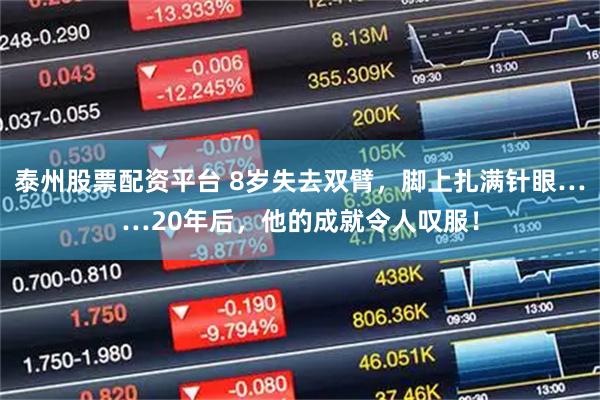 泰州股票配资平台 8岁失去双臂，脚上扎满针眼……20年后，他的成就令人叹服！