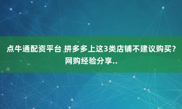 点牛通配资平台 拼多多上这3类店铺不建议购买？网购经验分享..