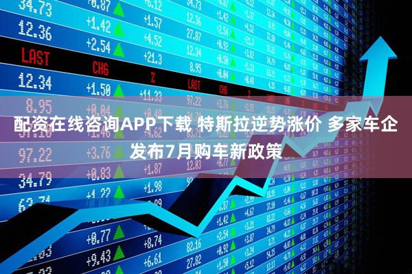 配资在线咨询APP下载 特斯拉逆势涨价 多家车企发布7月购车新政策
