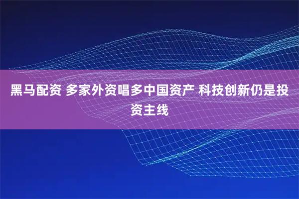 黑马配资 多家外资唱多中国资产 科技创新仍是投资主线