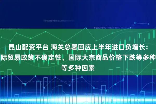昆山配资平台 海关总署回应上半年进口负增长：有国际贸易政策不确定性、国际大宗商品价格下跌等多种因素