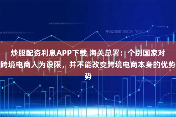 炒股配资利息APP下载 海关总署：个别国家对跨境电商人为设限，并不能改变跨境电商本身的优势