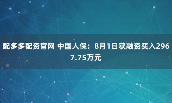 配多多配资官网 中国人保：8月1日获融资买入2967.75万元