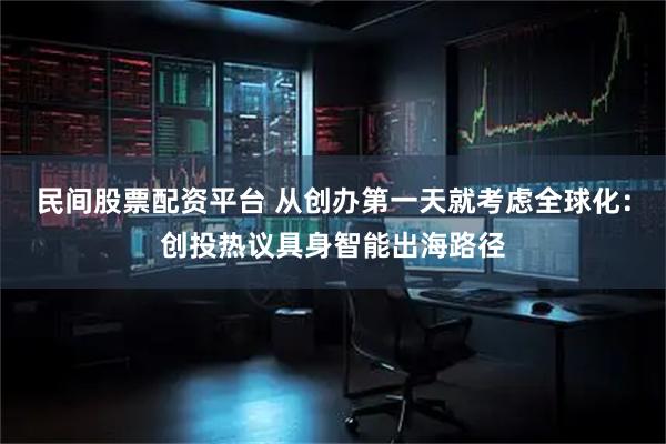 民间股票配资平台 从创办第一天就考虑全球化：创投热议具身智能出海路径