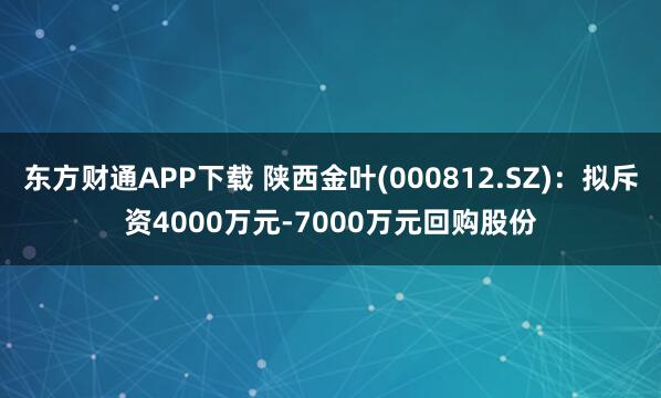 东方财通APP下载 陕西金叶(000812.SZ)：拟斥资4000万元-7000万元回购股份