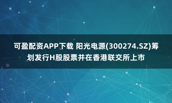 可盈配资APP下载 阳光电源(300274.SZ)筹划发行H股股票并在香港联交所上市