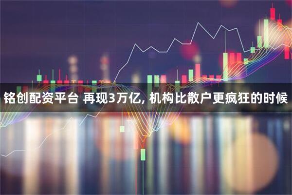 铭创配资平台 再现3万亿, 机构比散户更疯狂的时候