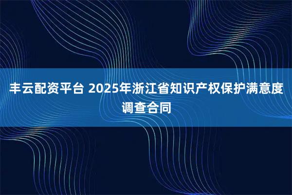 丰云配资平台 2025年浙江省知识产权保护满意度调查合同