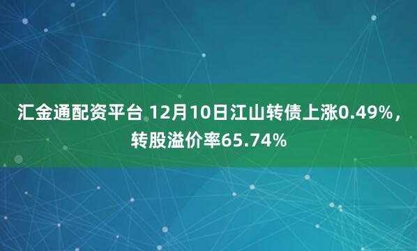 汇金通配资平台 12月10日江山转债上涨0.49%，转股溢价率65.74%