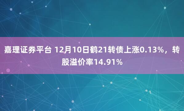 嘉理证券平台 12月10日鹤21转债上涨0.13%,转股溢价率14.91%