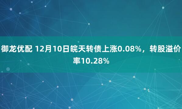 御龙优配 12月10日皖天转债上涨0.08%,转股溢价率10.28%