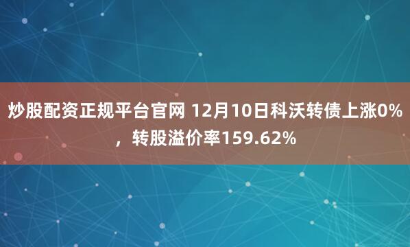 炒股配资正规平台官网 12月10日科沃转债上涨0%,转股溢价率159.62%