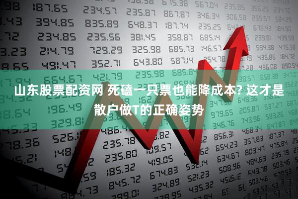 山东股票配资网 死磕一只票也能降成本? 这才是散户做T的正确姿势