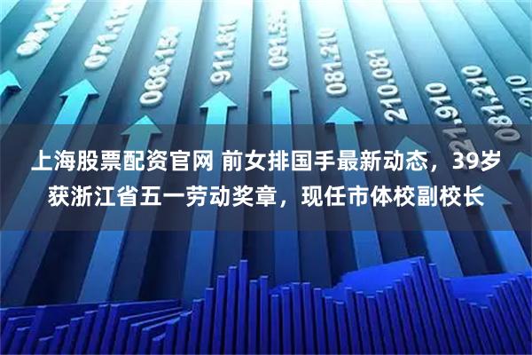上海股票配资官网 前女排国手最新动态，39岁获浙江省五一劳动奖章，现任市体校副校长